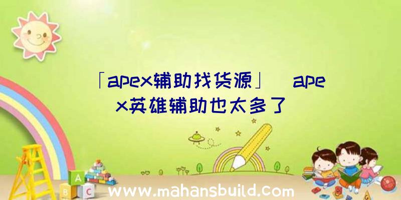 「apex辅助找货源」|apex英雄辅助也太多了